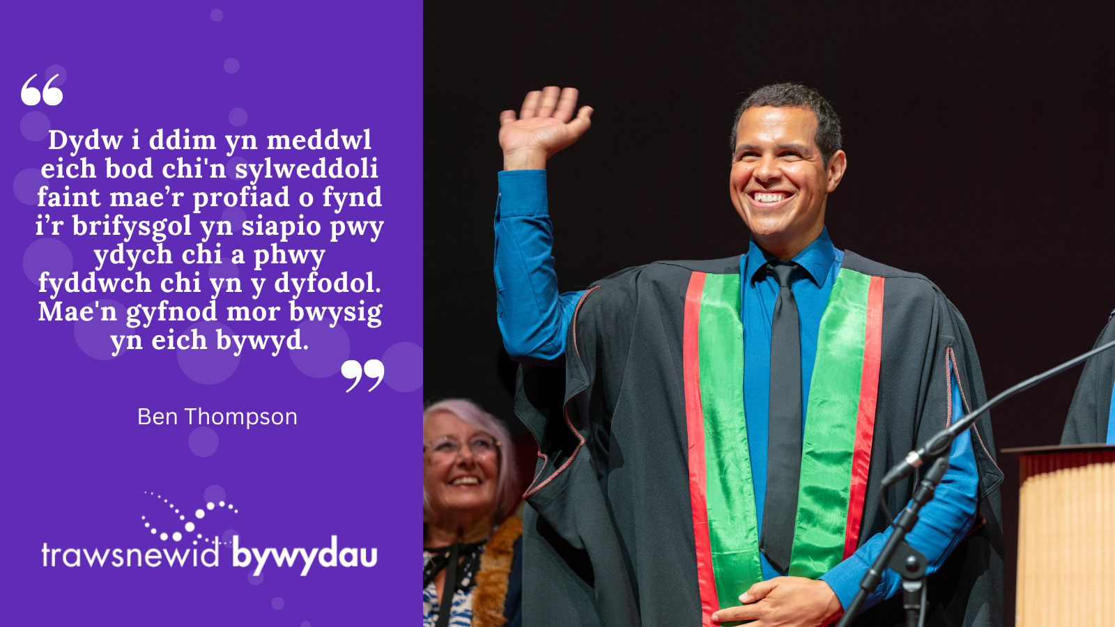  “Dydw i ddim yn meddwl eich bod chi'n sylweddoli faint mae’r profiad o fynd i’r brifysgol yn siapio pwy ydych chi a phwy fyddwch chi yn y dyfodol. Mae’r treiddio’r tu mewn i chi ac mae'n gyfnod mor bwysig o'ch bywyd."