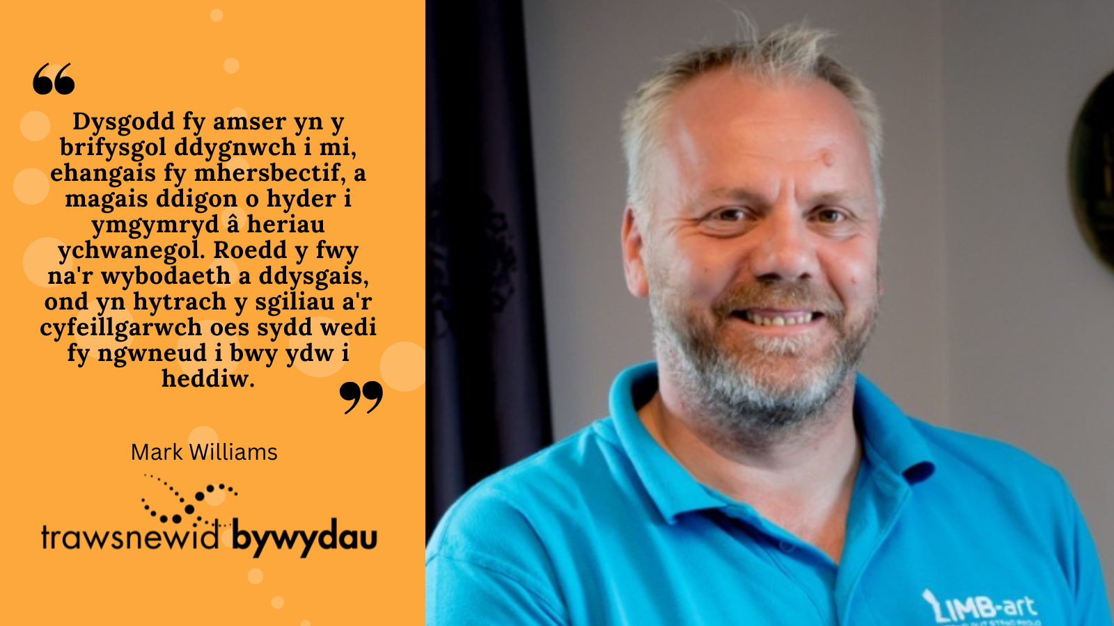 Photo of Mark. Black text on orange background: "Dysgodd fy amser yn y brifysgol ddygnwch i mi, ehangais fy mhersbectif, a magais ddigon o hyder i ymgymryd â heriau ychwanegol. Roedd y fwy na'r wybodaeth a ddysgais, ond yn hytrach y sgiliau a'r cyfeillgarwch oes sydd wedi fy ngwneud i bwy ydw i heddiw."