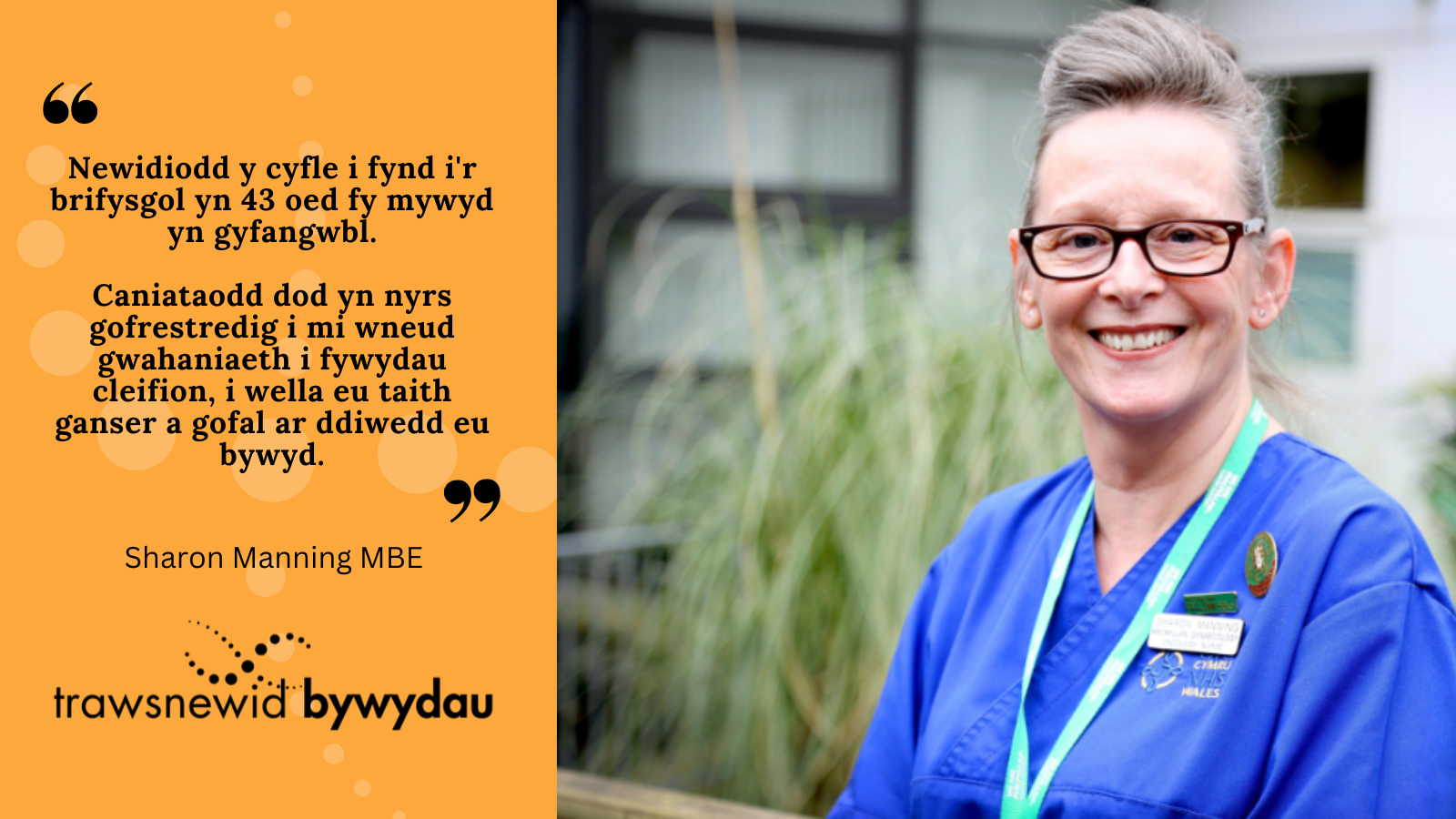 Newidiodd y cyfle i fynd i'r brifysgol yn 43 oed fy mywyd yn gyfangwbl.   Caniataodd dod yn nyrs gofrestredig i mi wneud gwahaniaeth i fywydau cleifion, i wella eu taith ganser a gofal ar ddiwedd eu bywyd.