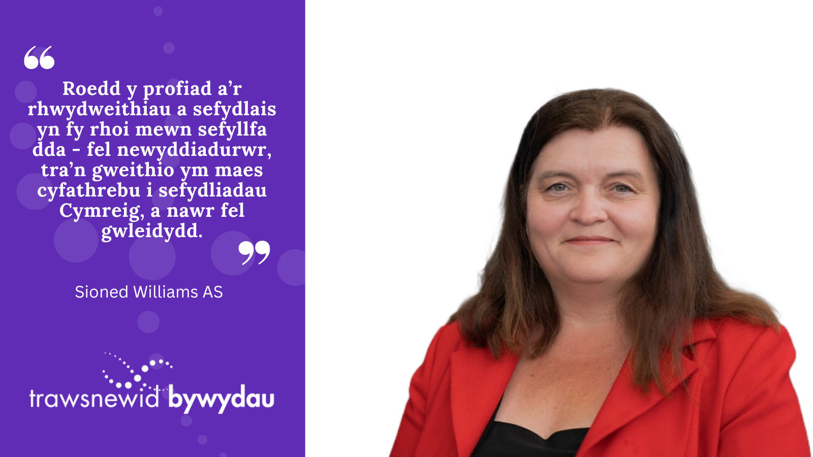 Photo of Sioned Williams. White quote on purple background: "Roedd y profiad a’r rhwydweithiau a sefydlais yn fy rhoi mewn sefyllfa dda - fel newyddiadurwr, tra’n gweithio ym maes cyfathrebu i sefydliadau Cymreig, a nawr fel gwleidydd."