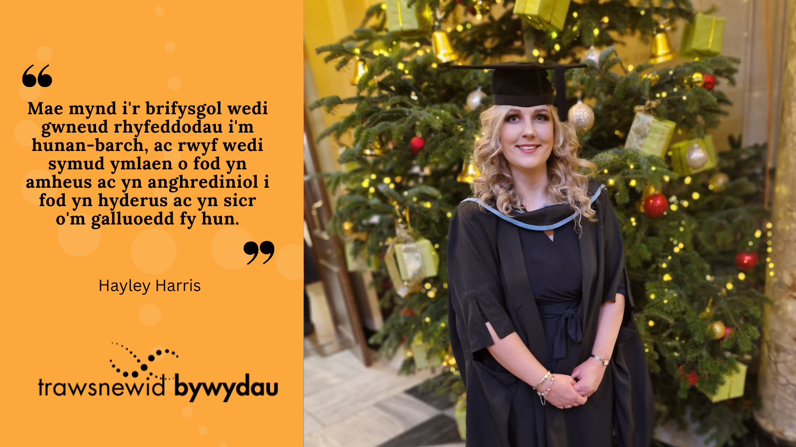 "Mae mynd i'r brifysgol wedi gwneud rhyfeddodau i'm hunan-barch, ac rwyf wedi symud ymlaen o fod yn amheus ac yn anghrediniol i fod yn hyderus ac yn sicr o'm galluoedd fy hun."